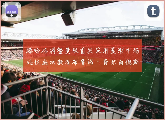 滕哈格调整曼联首发采用菱形中场站位成功激活布鲁诺·费尔南德斯