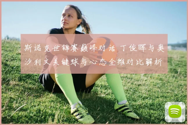 斯诺克世锦赛巅峰对话 丁俊晖与奥沙利文关键球与心态全维对比解析