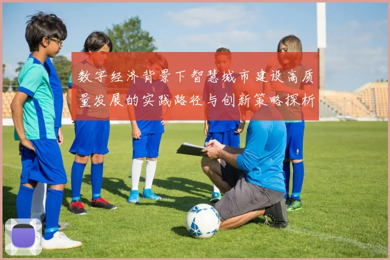 数字经济背景下智慧城市建设高质量发展的实践路径与创新策略探析