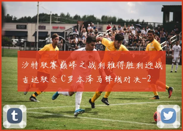 沙特联赛巅峰之战利雅得胜利迎战吉达联合 C罗本泽马锋线对决