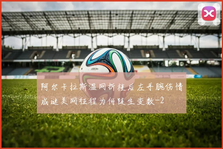 阿尔卡拉斯温网折桂后左手腕伤情成谜美网征程为何陡生变数