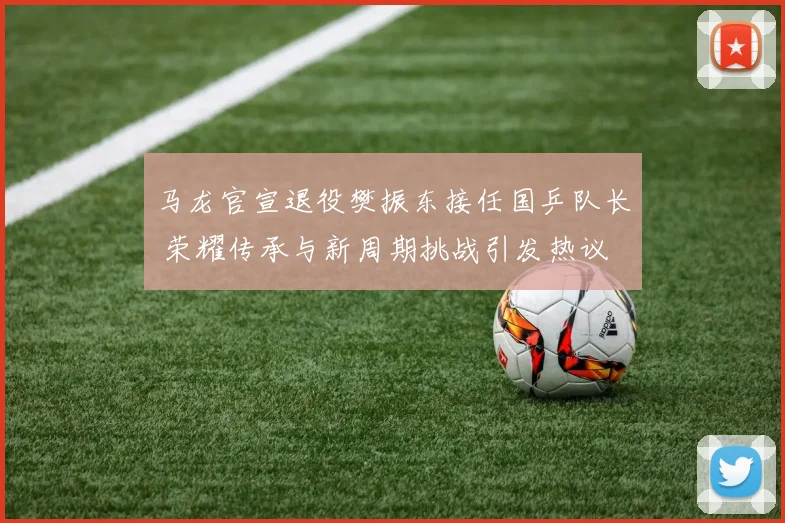 马龙官宣退役樊振东接任国乒队长 荣耀传承与新周期挑战引发热议