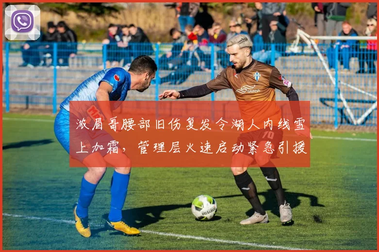 浓眉哥腰部旧伤复发令湖人内线雪上加霜，管理层火速启动紧急引援行动