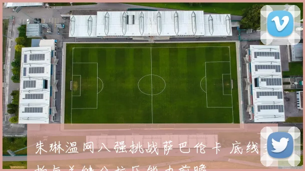 朱琳温网八强挑战萨巴伦卡 底线多拍与关键分抗压能力前瞻