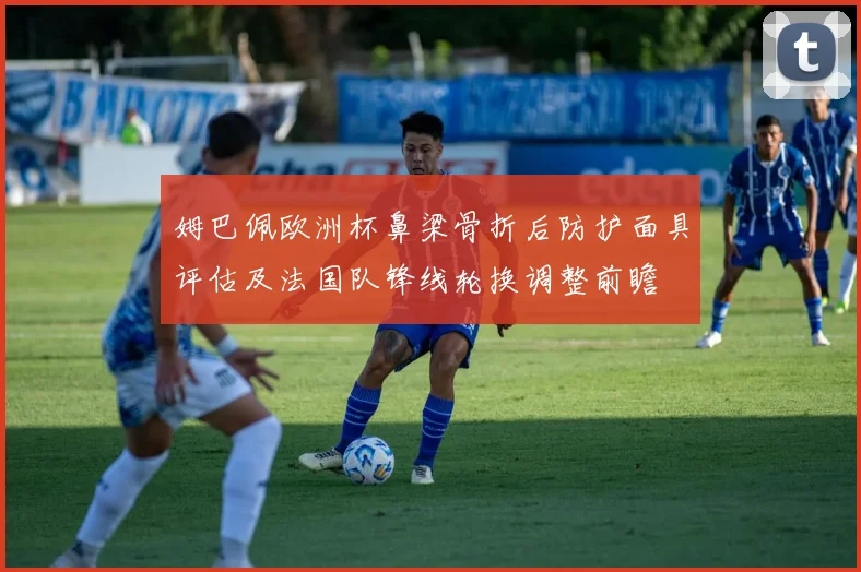 姆巴佩欧洲杯鼻梁骨折后防护面具评估及法国队锋线轮换调整前瞻