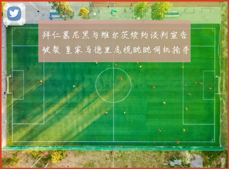 拜仁慕尼黑与维尔茨续约谈判宣告破裂 皇家马德里虎视眈眈伺机抢夺德国新星
