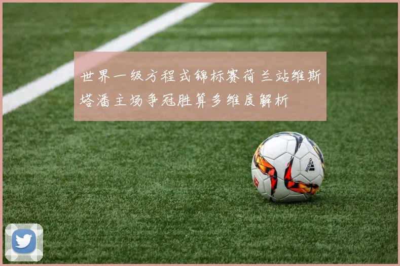世界一级方程式锦标赛荷兰站维斯塔潘主场争冠胜算多维度解析