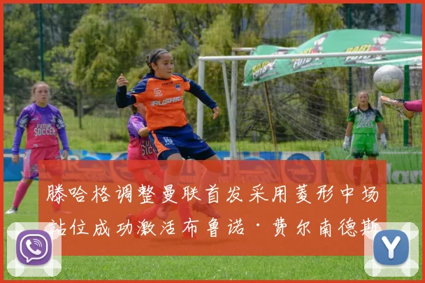 滕哈格调整曼联首发采用菱形中场站位成功激活布鲁诺·费尔南德斯