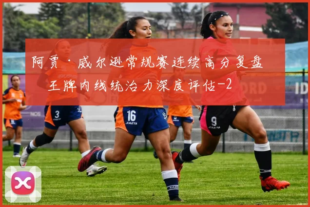 阿贾·威尔逊常规赛连续高分复盘与王牌内线统治力深度评估