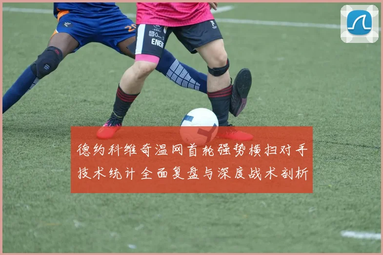 德约科维奇温网首轮强势横扫对手技术统计全面复盘与深度战术剖析