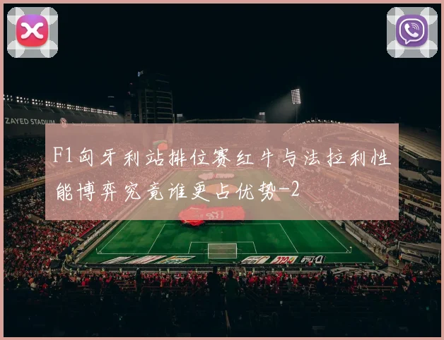F1匈牙利站排位赛红牛与法拉利性能博弈究竟谁更占优势