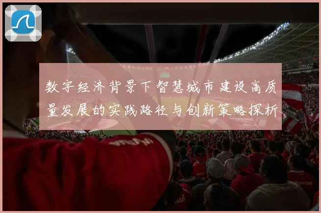 数字经济背景下智慧城市建设高质量发展的实践路径与创新策略探析