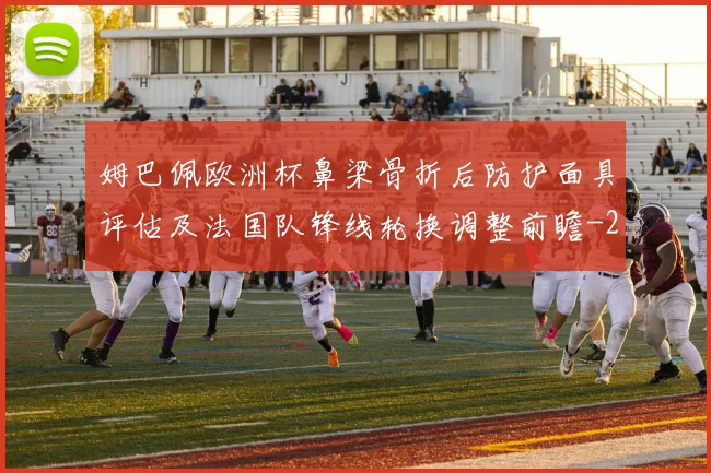 姆巴佩欧洲杯鼻梁骨折后防护面具评估及法国队锋线轮换调整前瞻
