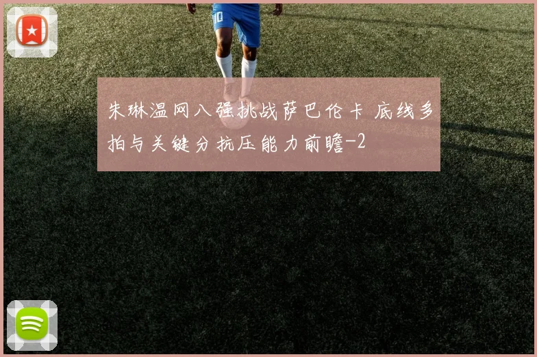 朱琳温网八强挑战萨巴伦卡 底线多拍与关键分抗压能力前瞻