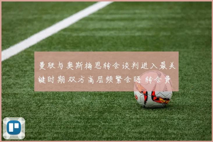 曼联与奥斯梅恩转会谈判进入最关键时期 双方高层频繁会晤 转会费支付方式成最后焦点 红魔球迷翘首以盼