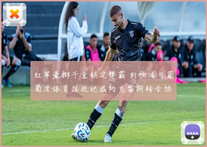 红军豪掷千金锁定锋霸 利物浦与葡萄牙体育接近达成约克雷斯转会协议