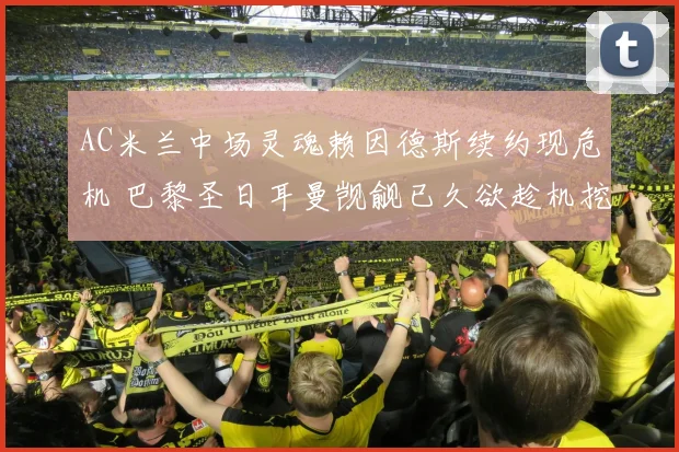 AC米兰中场灵魂赖因德斯续约现危机 巴黎圣日耳曼觊觎已久欲趁机挖角