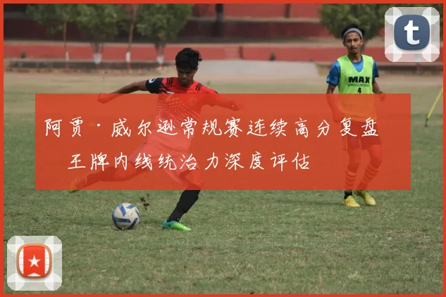 阿贾·威尔逊常规赛连续高分复盘与王牌内线统治力深度评估