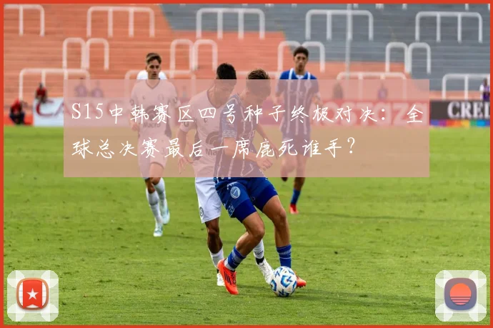 S15中韩赛区四号种子终极对决：全球总决赛最后一席鹿死谁手？