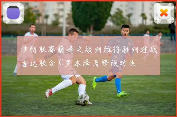 沙特联赛巅峰之战利雅得胜利迎战吉达联合 C罗本泽马锋线对决