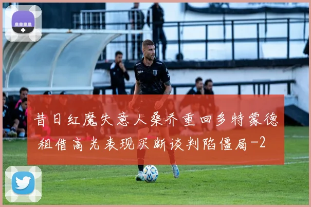 昔日红魔失意人桑乔重回多特蒙德 租借高光表现买断谈判陷僵局