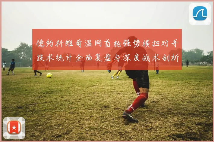 德约科维奇温网首轮强势横扫对手技术统计全面复盘与深度战术剖析