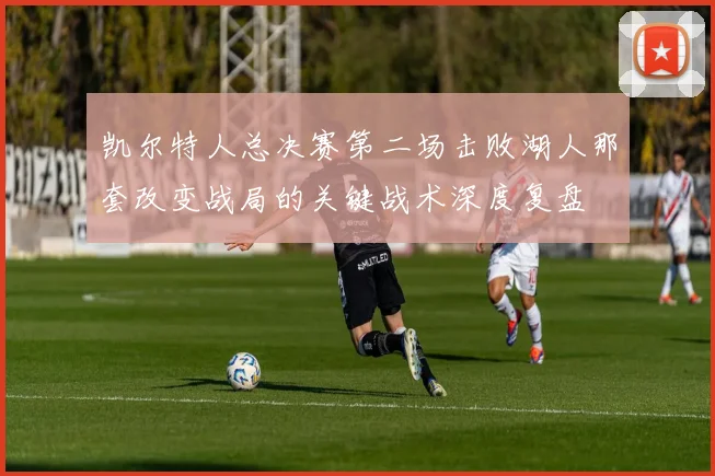 凯尔特人总决赛第二场击败湖人那套改变战局的关键战术深度复盘