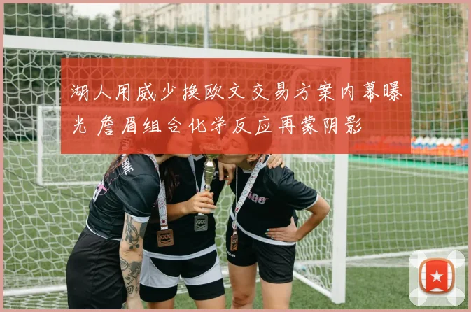 湖人用威少换欧文交易方案内幕曝光 詹眉组合化学反应再蒙阴影