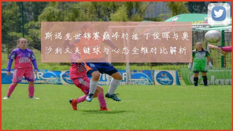 斯诺克世锦赛巅峰对话 丁俊晖与奥沙利文关键球与心态全维对比解析
