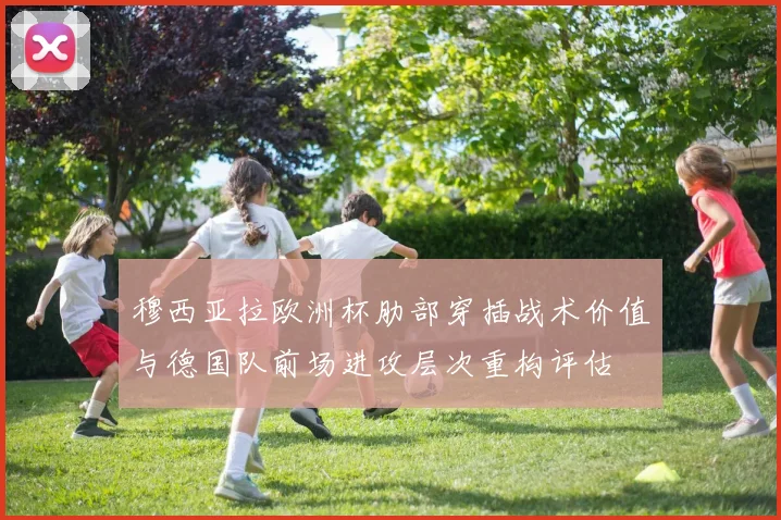穆西亚拉欧洲杯肋部穿插战术价值与德国队前场进攻层次重构评估