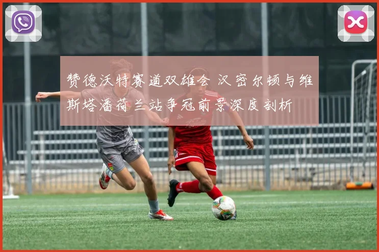 赞德沃特赛道双雄会 汉密尔顿与维斯塔潘荷兰站争冠前景深度剖析