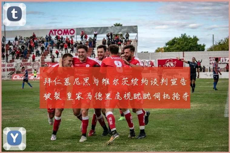 拜仁慕尼黑与维尔茨续约谈判宣告破裂 皇家马德里虎视眈眈伺机抢夺德国新星