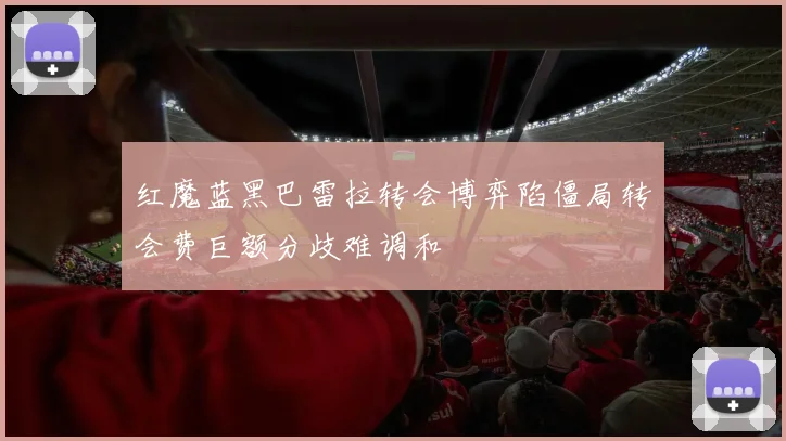 红魔蓝黑巴雷拉转会博弈陷僵局转会费巨额分歧难调和
